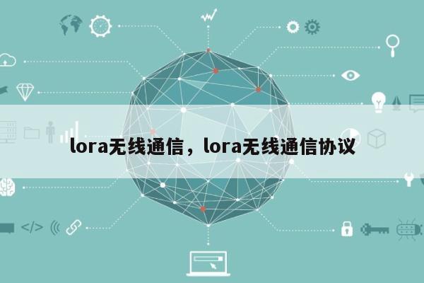 lora无线通信，lora无线通信协议-第1张图片