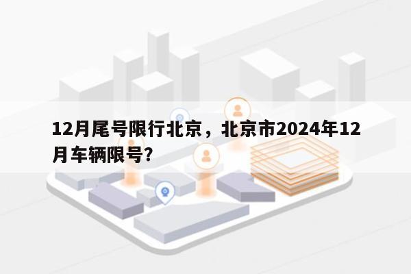 12月尾号限行北京，北京市2024年12月车辆限号？-第1张图片