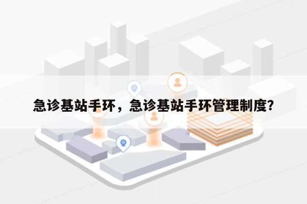 急诊基站手环，急诊基站手环管理制度？-第1张图片