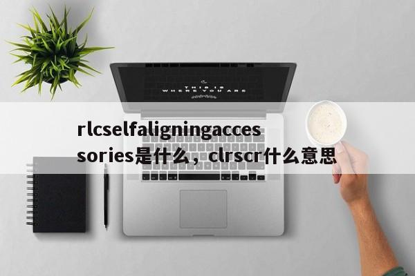 rlcselfaligningaccessories是什么，clrscr什么意思-第1张图片