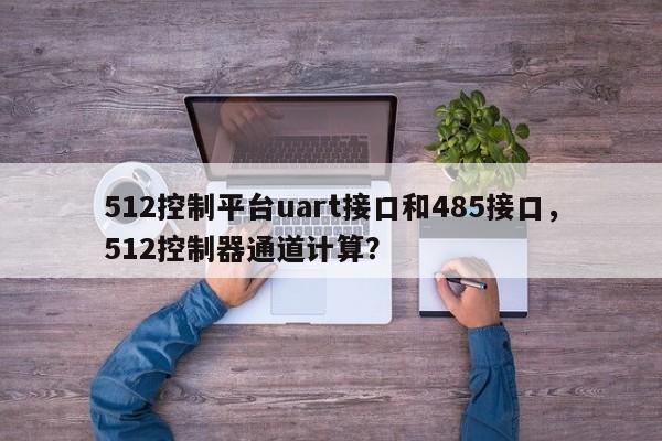 512控制平台uart接口和485接口，512控制器通道计算？-第1张图片