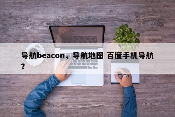 导航beacon，导航地图 百度手机导航？-第1张图片