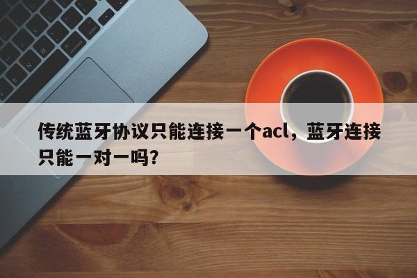 传统蓝牙协议只能连接一个acl，蓝牙连接只能一对一吗？-第1张图片