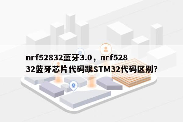 nrf52832蓝牙3.0，nrf52832蓝牙芯片代码跟STM32代码区别？-第1张图片