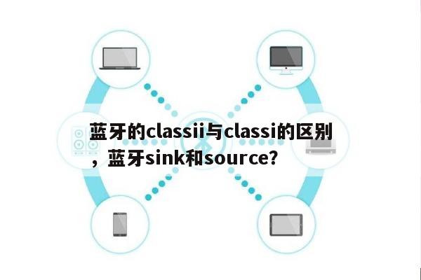 蓝牙的classii与classi的区别，蓝牙sink和source？-第1张图片