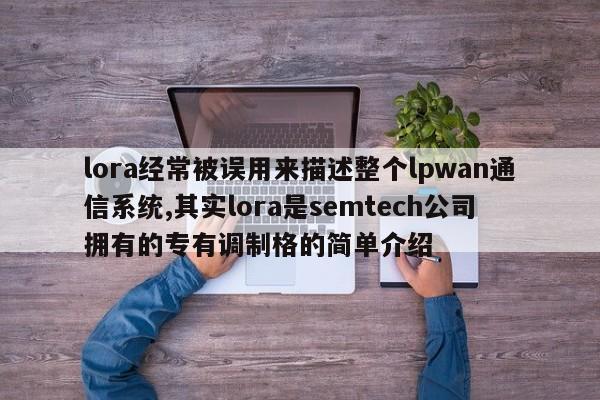 lora经常被误用来描述整个lpwan通信系统,其实lora是semtech公司拥有的专有调制格的简单介绍-第1张图片