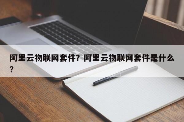 阿里云物联网套件？阿里云物联网套件是什么？-第1张图片