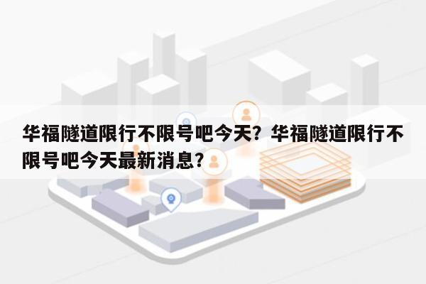 华福隧道限行不限号吧今天？华福隧道限行不限号吧今天最新消息？-第1张图片