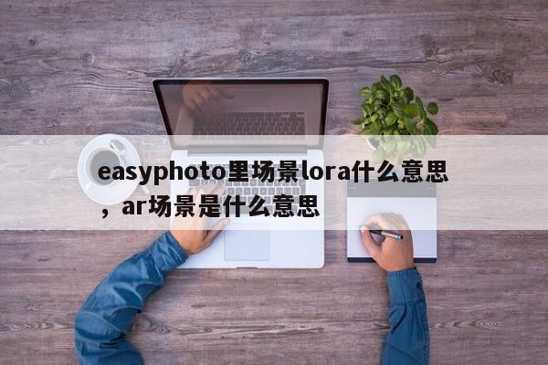 easyphoto里场景lora什么意思，ar场景是什么意思-第1张图片