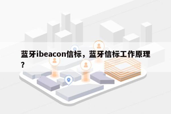 蓝牙ibeacon信标，蓝牙信标工作原理？-第1张图片