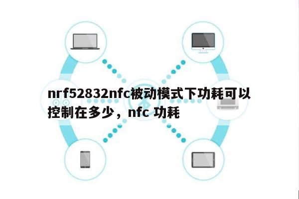 nrf52832nfc被动模式下功耗可以控制在多少，nfc 功耗-第1张图片