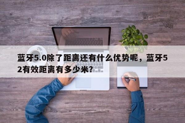 蓝牙5.0除了距离还有什么优势呢，蓝牙52有效距离有多少米？-第1张图片