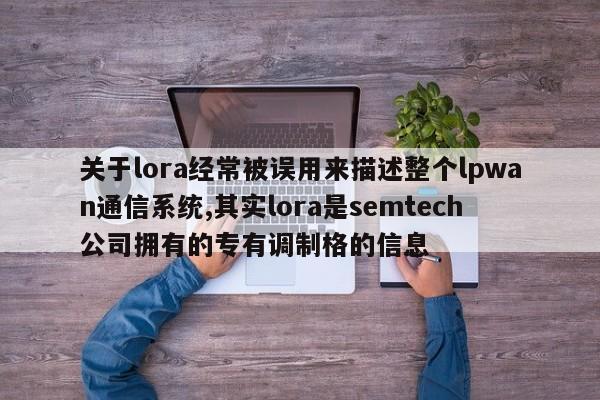 关于lora经常被误用来描述整个lpwan通信系统,其实lora是semtech公司拥有的专有调制格的信息-第1张图片