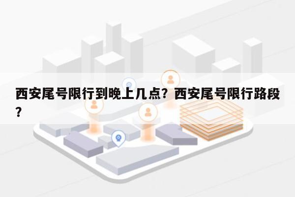 西安尾号限行到晚上几点？西安尾号限行路段？-第1张图片