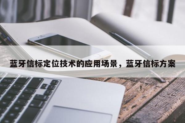 蓝牙信标定位技术的应用场景，蓝牙信标方案-第1张图片