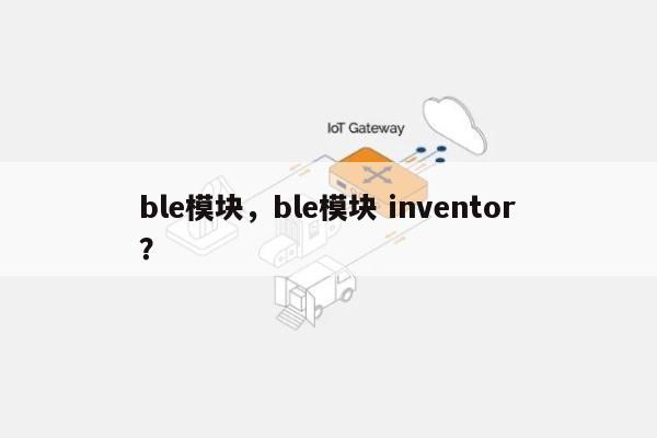 ble模块，ble模块 inventor？-第1张图片