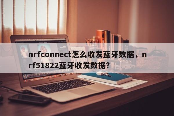 nrfconnect怎么收发蓝牙数据，nrf51822蓝牙收发数据？-第1张图片