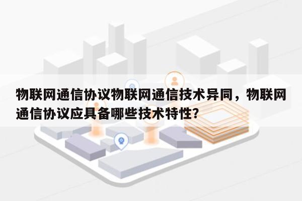 物联网通信协议物联网通信技术异同，物联网通信协议应具备哪些技术特性？-第1张图片