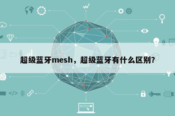 超级蓝牙mesh，超级蓝牙有什么区别？-第1张图片