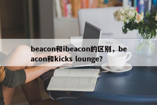 beacon和ibeacon的区别，beacon和kicks lounge？-第1张图片