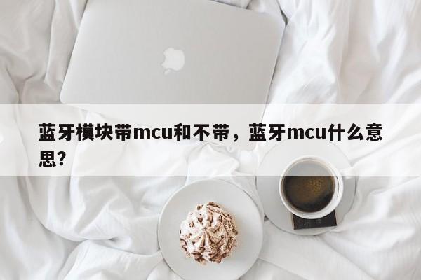 蓝牙模块带mcu和不带，蓝牙mcu什么意思？-第1张图片