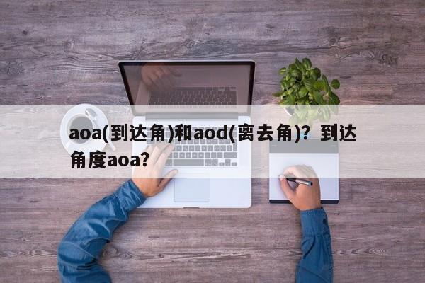 aoa(到达角)和aod(离去角)？到达角度aoa？-第1张图片