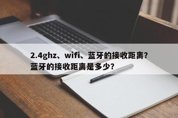 2.4ghz、wifi、蓝牙的接收距离？蓝牙的接收距离是多少？-第1张图片