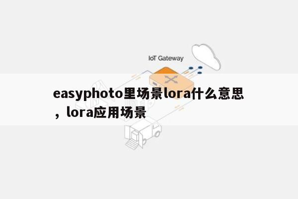 easyphoto里场景lora什么意思，lora应用场景-第1张图片