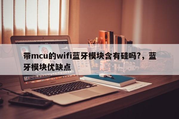 带mcu的wifi蓝牙模块含有硅吗?，蓝牙模块优缺点-第1张图片