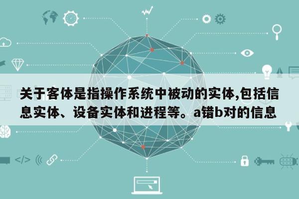 关于客体是指操作系统中被动的实体,包括信息实体、设备实体和进程等。a错b对的信息-第1张图片