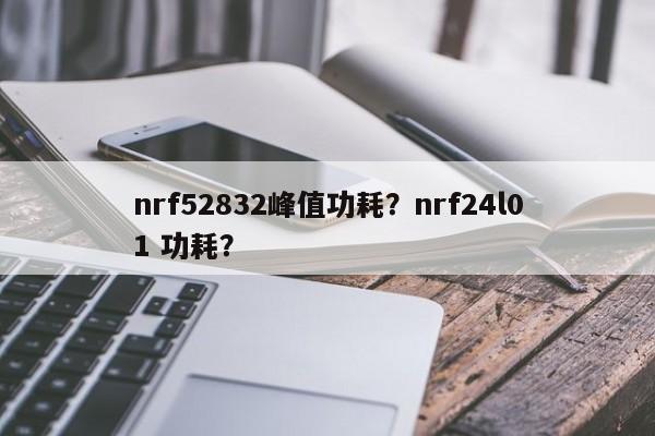 nrf52832峰值功耗？nrf24l01 功耗？-第1张图片