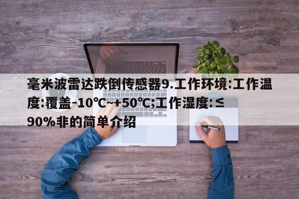 毫米波雷达跌倒传感器9.工作环境:工作温度:覆盖-10℃~+50℃;工作湿度:≤90%非的简单介绍-第1张图片