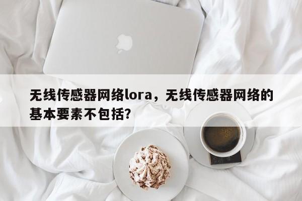 无线传感器网络lora，无线传感器网络的基本要素不包括？-第1张图片