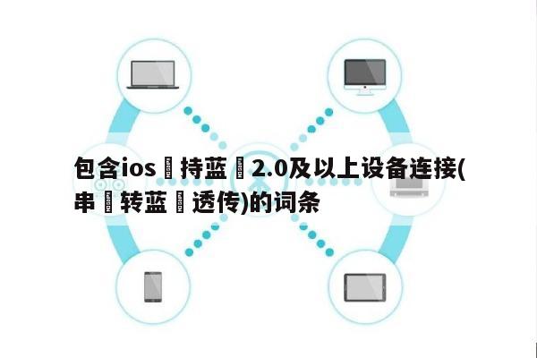 包含ios⽀持蓝⽛2.0及以上设备连接(串⼝转蓝⽛透传)的词条-第1张图片