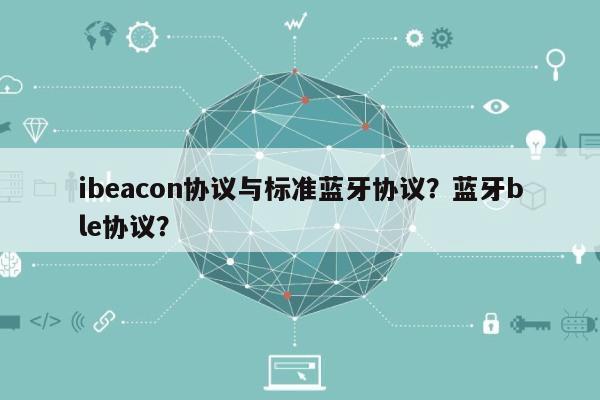 ibeacon协议与标准蓝牙协议？蓝牙ble协议？-第1张图片