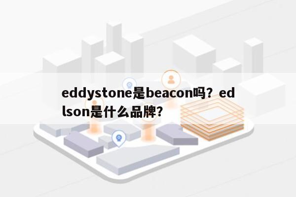 eddystone是beacon吗？edlson是什么品牌？-第1张图片