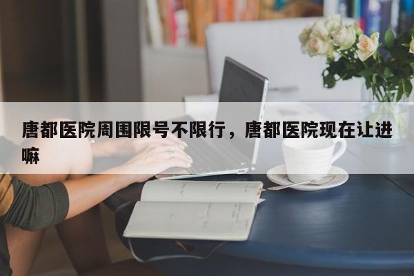 唐都医院周围限号不限行，唐都医院现在让进嘛-第1张图片