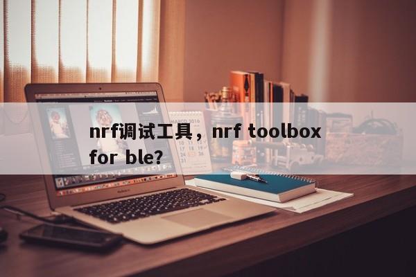 nrf调试工具，nrf toolbox for ble？-第1张图片