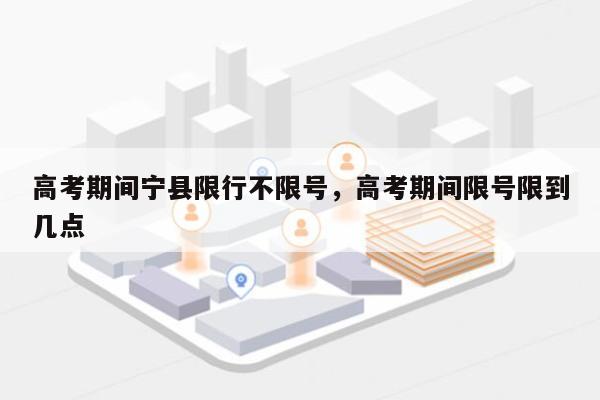 高考期间宁县限行不限号，高考期间限号限到几点-第1张图片