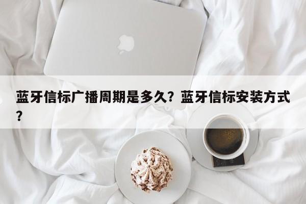 蓝牙信标广播周期是多久？蓝牙信标安装方式？-第1张图片