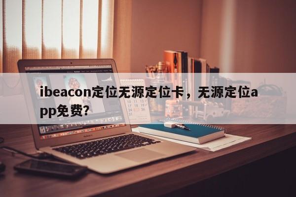 ibeacon定位无源定位卡，无源定位app免费？-第1张图片