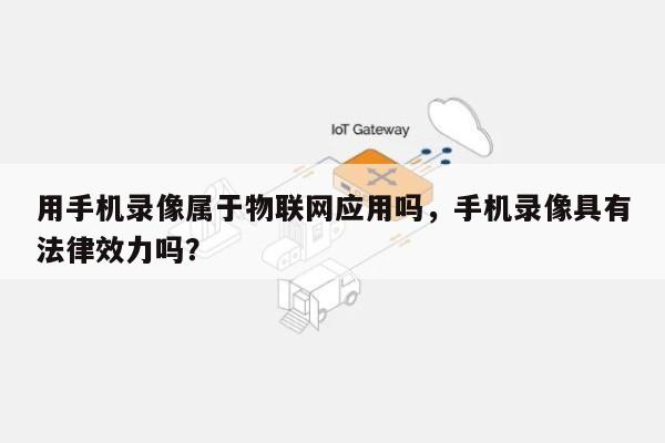 用手机录像属于物联网应用吗，手机录像具有法律效力吗？-第1张图片