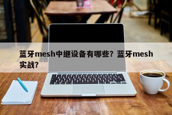 蓝牙mesh中继设备有哪些？蓝牙mesh实战？-第1张图片