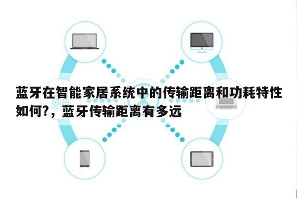 蓝牙在智能家居系统中的传输距离和功耗特性如何?，蓝牙传输距离有多远-第1张图片