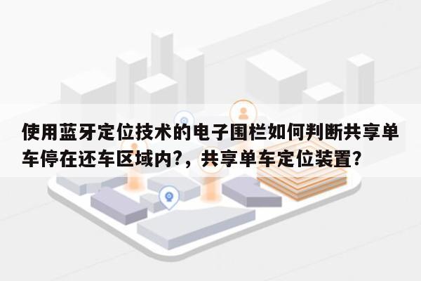 使用蓝牙定位技术的电子围栏如何判断共享单车停在还车区域内?，共享单车定位装置？-第1张图片