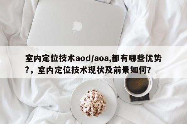 室内定位技术aod/aoa,都有哪些优势?，室内定位技术现状及前景如何？-第1张图片