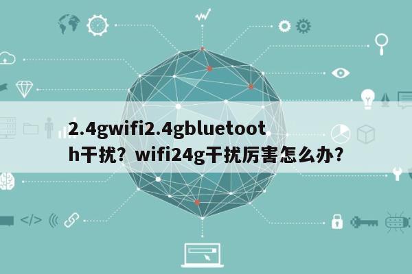 2.4gwifi2.4gbluetooth干扰？wifi24g干扰厉害怎么办？-第1张图片