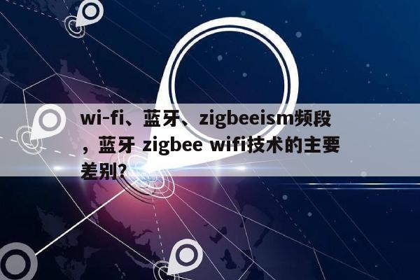 wi-fi、蓝牙、zigbeeism频段，蓝牙 zigbee wifi技术的主要差别？-第1张图片