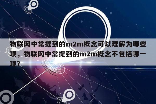 物联网中常提到的m2m概念可以理解为哪些项，物联网中常提到的m2m概念不包括哪一项？-第1张图片