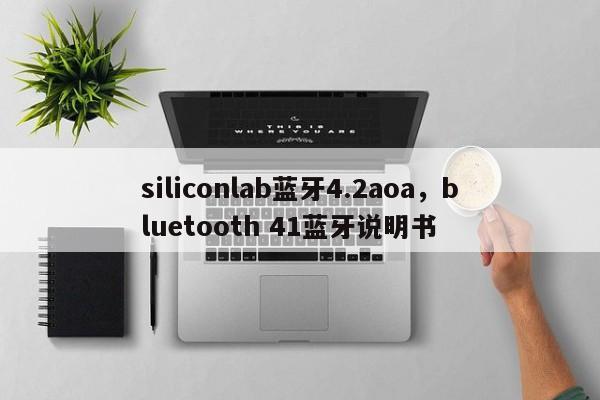 siliconlab蓝牙4.2aoa，bluetooth 41蓝牙说明书-第1张图片